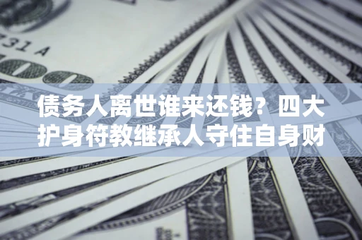 济南债务人离世谁来还钱？四大护身符教继承人守住自身财产