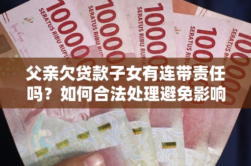 济南父亲欠贷款子女有连带责任吗？如何合法处理避免影响？