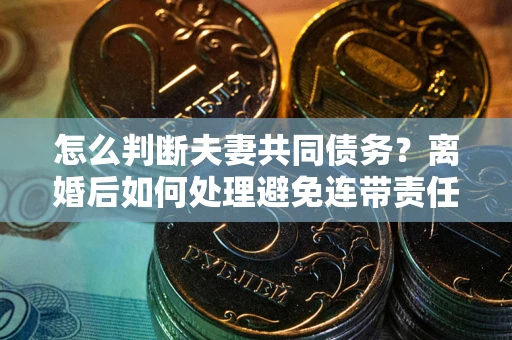济南怎么判断夫妻共同债务？离婚后如何处理避免连带责任？