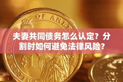 济南夫妻共同债务怎么认定？分割时如何避免法律风险？