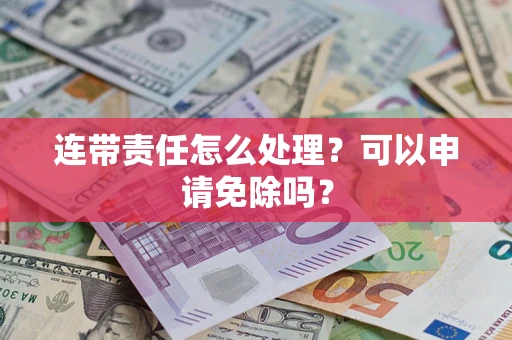 济南连带责任怎么处理？可以申请免除吗？