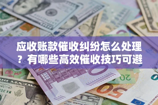 济南应收账款催收纠纷怎么处理？有哪些高效催收技巧可避免坏账？