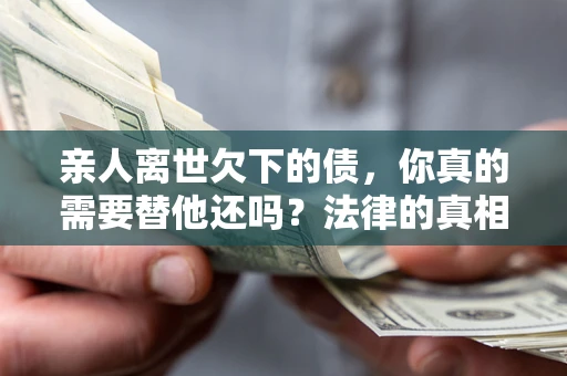 济南亲人离世欠下的债，你真的需要替他还吗？法律的真相或许与你想的不一样