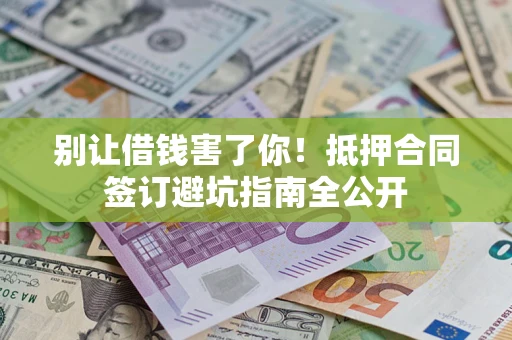 济南别让借钱害了你！抵押合同签订避坑指南全公开