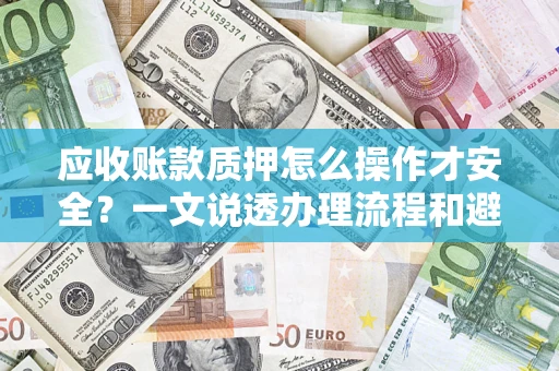 济南应收账款质押怎么操作才安全？一文说透办理流程和避险绝招
